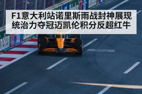 F1意大利站诺里斯雨战封神展现统治力夺冠迈凯伦积分反超红牛